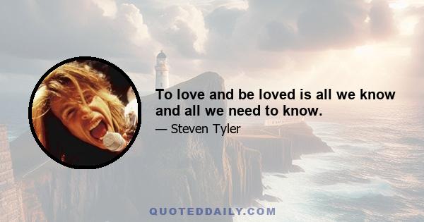 To love and be loved is all we know and all we need to know.