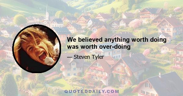 We believed anything worth doing was worth over-doing