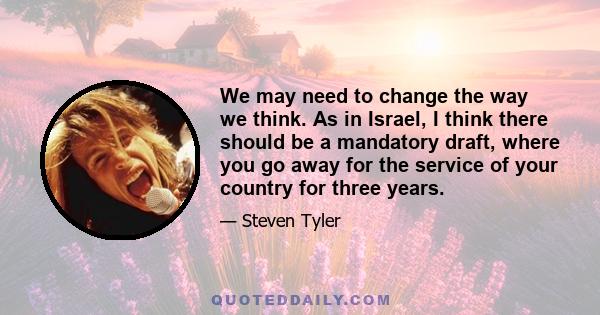 We may need to change the way we think. As in Israel, I think there should be a mandatory draft, where you go away for the service of your country for three years.