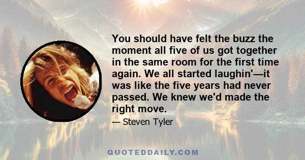 You should have felt the buzz the moment all five of us got together in the same room for the first time again. We all started laughin'—it was like the five years had never passed. We knew we'd made the right move.