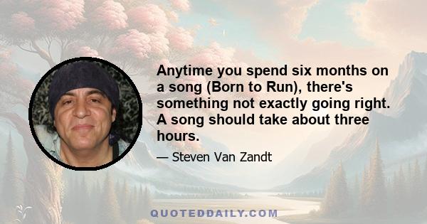 Anytime you spend six months on a song (Born to Run), there's something not exactly going right. A song should take about three hours.