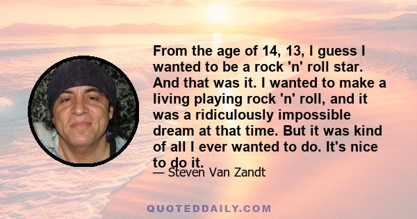 From the age of 14, 13, I guess I wanted to be a rock 'n' roll star. And that was it. I wanted to make a living playing rock 'n' roll, and it was a ridiculously impossible dream at that time. But it was kind of all I