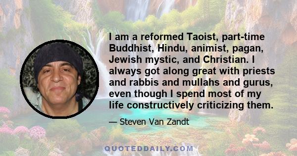 I am a reformed Taoist, part-time Buddhist, Hindu, animist, pagan, Jewish mystic, and Christian. I always got along great with priests and rabbis and mullahs and gurus, even though I spend most of my life constructively 