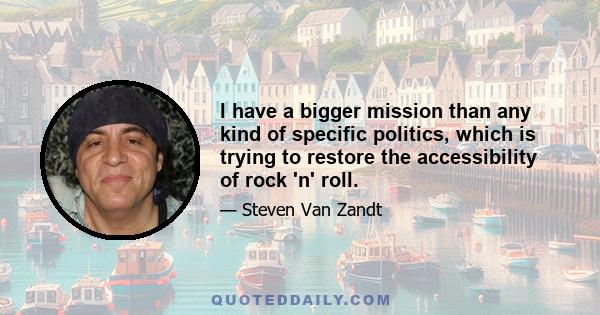 I have a bigger mission than any kind of specific politics, which is trying to restore the accessibility of rock 'n' roll.