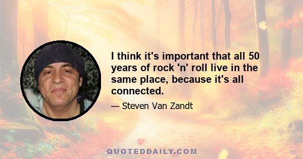 I think it's important that all 50 years of rock 'n' roll live in the same place, because it's all connected.
