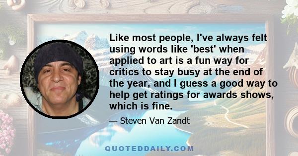 Like most people, I've always felt using words like 'best' when applied to art is a fun way for critics to stay busy at the end of the year, and I guess a good way to help get ratings for awards shows, which is fine.