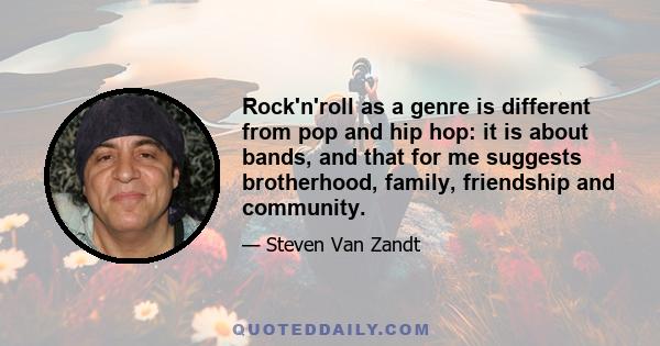 Rock'n'roll as a genre is different from pop and hip hop: it is about bands, and that for me suggests brotherhood, family, friendship and community.