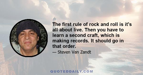 The first rule of rock and roll is it's all about live. Then you have to learn a second craft, which is making records. It should go in that order.