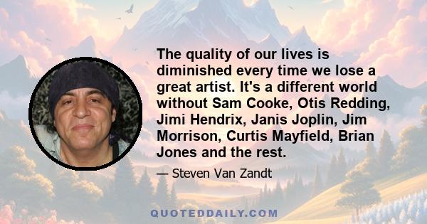 The quality of our lives is diminished every time we lose a great artist. It's a different world without Sam Cooke, Otis Redding, Jimi Hendrix, Janis Joplin, Jim Morrison, Curtis Mayfield, Brian Jones and the rest.