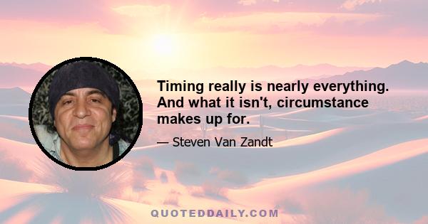 Timing really is nearly everything. And what it isn't, circumstance makes up for.