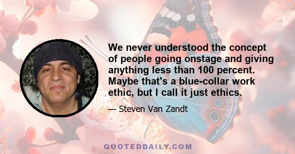 We never understood the concept of people going onstage and giving anything less than 100 percent. Maybe that's a blue-collar work ethic, but I call it just ethics.