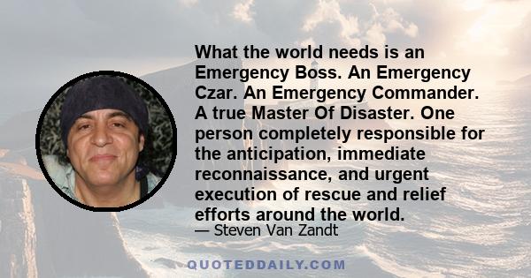 What the world needs is an Emergency Boss. An Emergency Czar. An Emergency Commander. A true Master Of Disaster. One person completely responsible for the anticipation, immediate reconnaissance, and urgent execution of