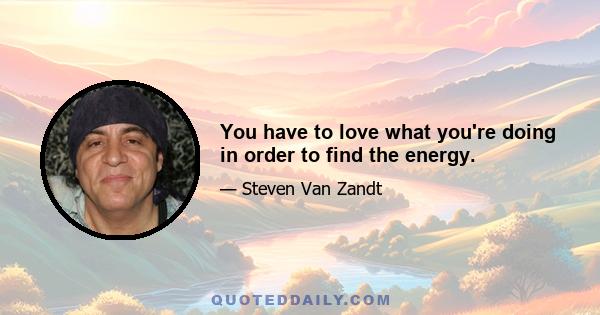 You have to love what you're doing in order to find the energy.