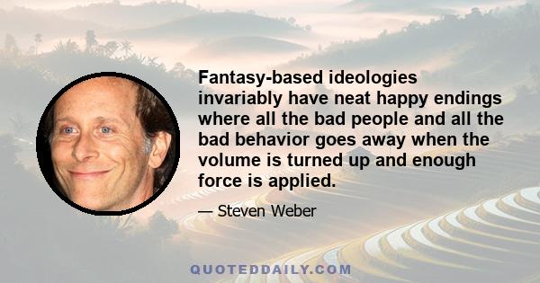 Fantasy-based ideologies invariably have neat happy endings where all the bad people and all the bad behavior goes away when the volume is turned up and enough force is applied.