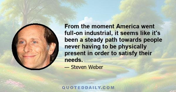 From the moment America went full-on industrial, it seems like it's been a steady path towards people never having to be physically present in order to satisfy their needs.