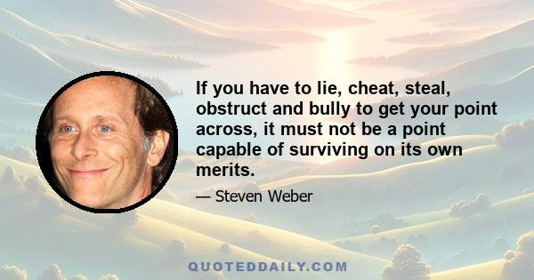 If you have to lie, cheat, steal, obstruct and bully to get your point across, it must not be a point capable of surviving on its own merits.