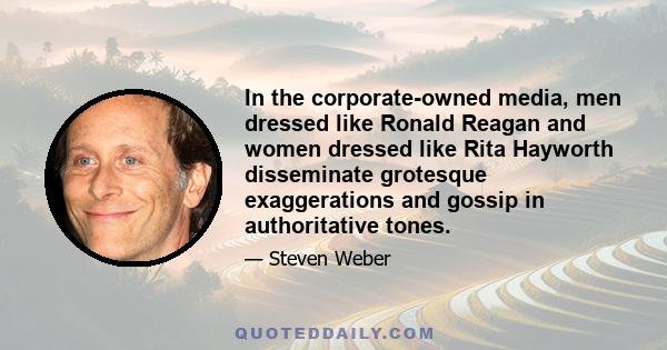 In the corporate-owned media, men dressed like Ronald Reagan and women dressed like Rita Hayworth disseminate grotesque exaggerations and gossip in authoritative tones.