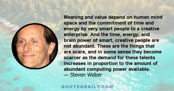 Meaning and value depend on human mind space and the commitment of time and energy by very smart people to a creative enterprise. And the time, energy, and brain power of smart, creative people are not abundant. These