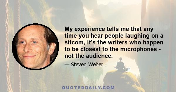 My experience tells me that any time you hear people laughing on a sitcom, it's the writers who happen to be closest to the microphones - not the audience.