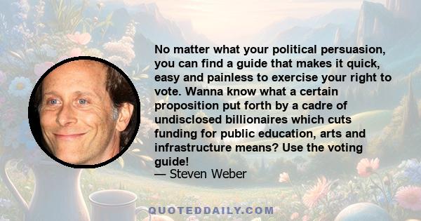 No matter what your political persuasion, you can find a guide that makes it quick, easy and painless to exercise your right to vote. Wanna know what a certain proposition put forth by a cadre of undisclosed