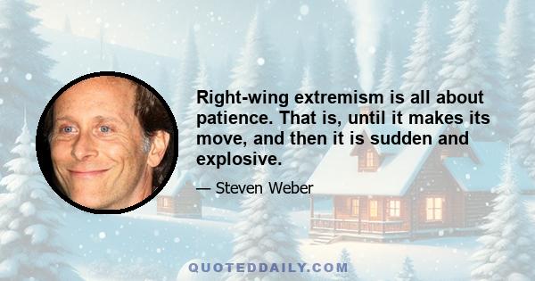 Right-wing extremism is all about patience. That is, until it makes its move, and then it is sudden and explosive.