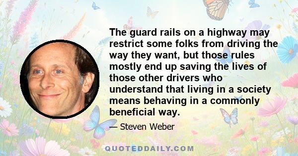 The guard rails on a highway may restrict some folks from driving the way they want, but those rules mostly end up saving the lives of those other drivers who understand that living in a society means behaving in a