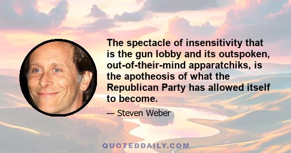 The spectacle of insensitivity that is the gun lobby and its outspoken, out-of-their-mind apparatchiks, is the apotheosis of what the Republican Party has allowed itself to become.