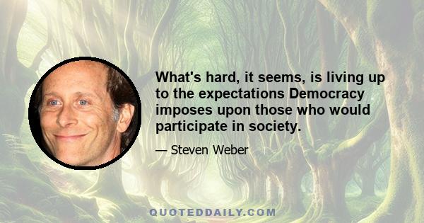 What's hard, it seems, is living up to the expectations Democracy imposes upon those who would participate in society.