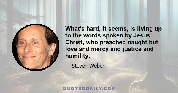 What's hard, it seems, is living up to the words spoken by Jesus Christ, who preached naught but love and mercy and justice and humility.