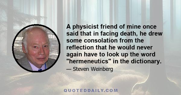 A physicist friend of mine once said that in facing death, he drew some consolation from the reflection that he would never again have to look up the word hermeneutics in the dictionary.