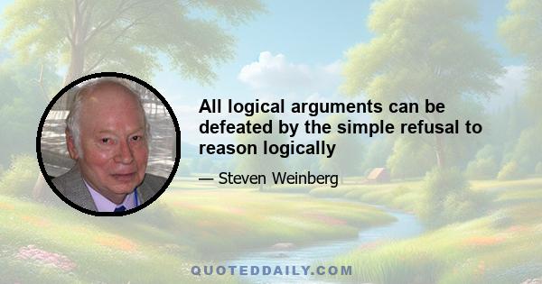 All logical arguments can be defeated by the simple refusal to reason logically