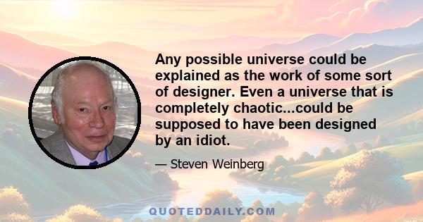 Any possible universe could be explained as the work of some sort of designer. Even a universe that is completely chaotic...could be supposed to have been designed by an idiot.