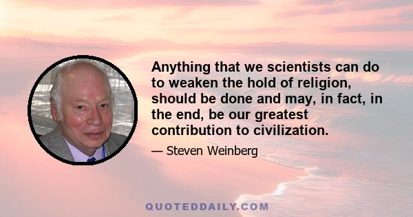 Anything that we scientists can do to weaken the hold of religion, should be done and may, in fact, in the end, be our greatest contribution to civilization.