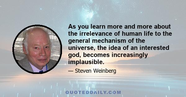 As you learn more and more about the irrelevance of human life to the general mechanism of the universe, the idea of an interested god, becomes increasingly implausible.