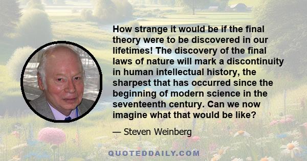 How strange it would be if the final theory were to be discovered in our lifetimes! The discovery of the final laws of nature will mark a discontinuity in human intellectual history, the sharpest that has occurred since 