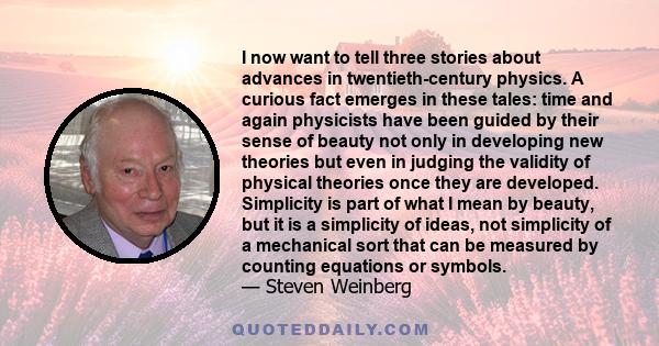 I now want to tell three stories about advances in twentieth-century physics. A curious fact emerges in these tales: time and again physicists have been guided by their sense of beauty not only in developing new