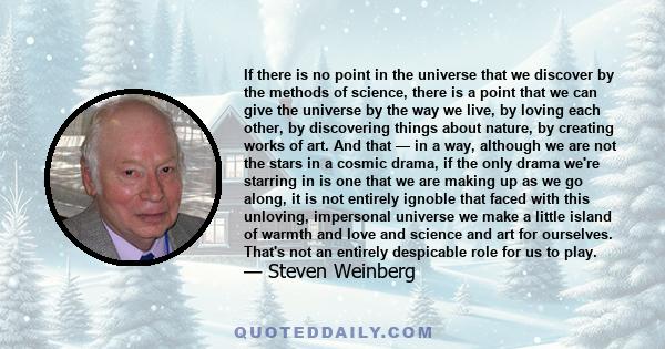 If there is no point in the universe that we discover by the methods of science, there is a point that we can give the universe by the way we live, by loving each other, by discovering things about nature, by creating