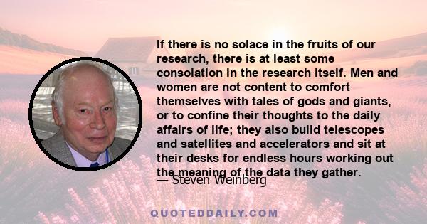 If there is no solace in the fruits of our research, there is at least some consolation in the research itself. Men and women are not content to comfort themselves with tales of gods and giants, or to confine their