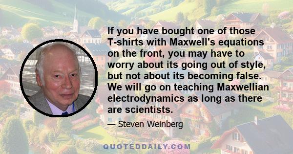 If you have bought one of those T-shirts with Maxwell's equations on the front, you may have to worry about its going out of style, but not about its becoming false. We will go on teaching Maxwellian electrodynamics as