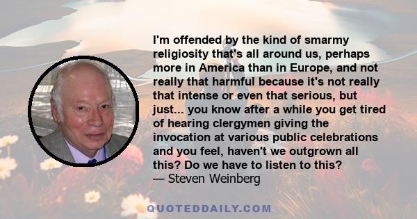 I'm offended by the kind of smarmy religiosity that's all around us, perhaps more in America than in Europe, and not really that harmful because it's not really that intense or even that serious, but just... you know