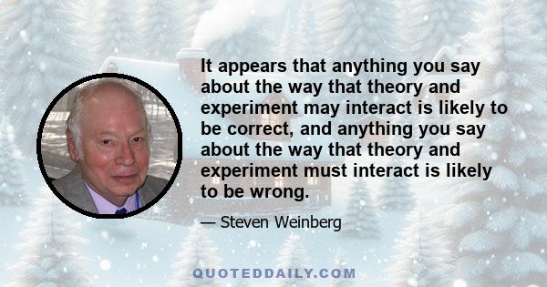 It appears that anything you say about the way that theory and experiment may interact is likely to be correct, and anything you say about the way that theory and experiment must interact is likely to be wrong.