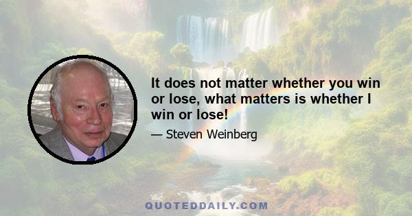 It does not matter whether you win or lose, what matters is whether I win or lose!