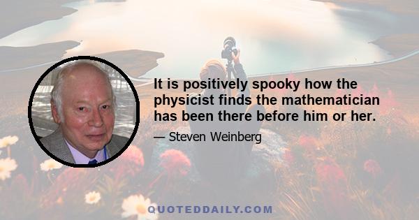 It is positively spooky how the physicist finds the mathematician has been there before him or her.