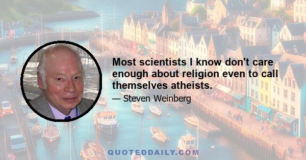 Most scientists I know don't care enough about religion even to call themselves atheists.