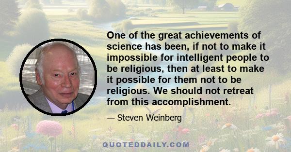 One of the great achievements of science has been, if not to make it impossible for intelligent people to be religious, then at least to make it possible for them not to be religious. We should not retreat from this