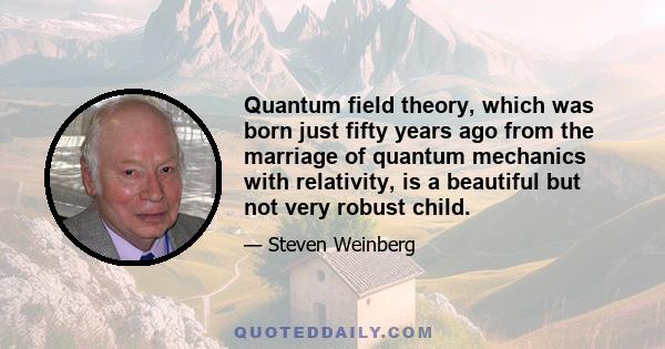 Quantum field theory, which was born just fifty years ago from the marriage of quantum mechanics with relativity, is a beautiful but not very robust child.