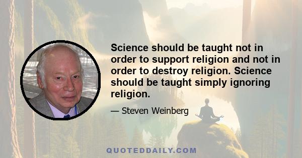 Science should be taught not in order to support religion and not in order to destroy religion. Science should be taught simply ignoring religion.