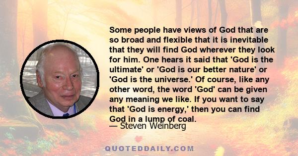 Some people have views of God that are so broad and flexible that it is inevitable that they will find God wherever they look for him. One hears it said that 'God is the ultimate' or 'God is our better nature' or 'God