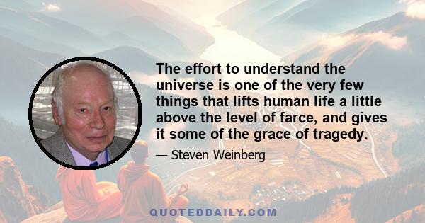 The effort to understand the universe is one of the very few things that lifts human life a little above the level of farce, and gives it some of the grace of tragedy.