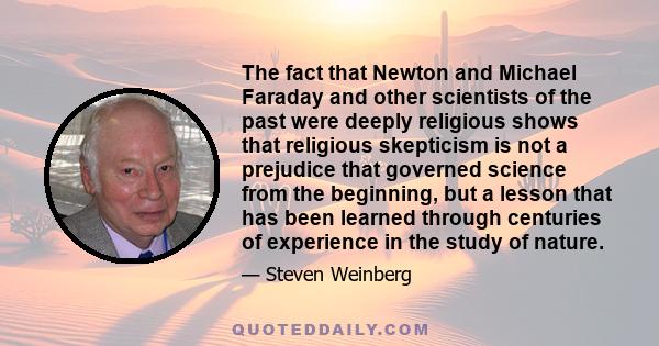 The fact that Newton and Michael Faraday and other scientists of the past were deeply religious shows that religious skepticism is not a prejudice that governed science from the beginning, but a lesson that has been